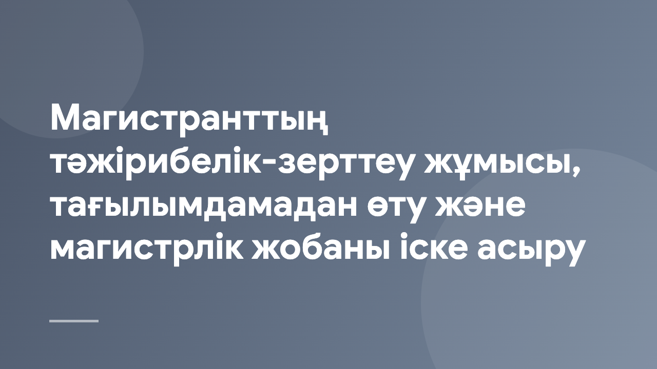 Магистранттың тәжірибелік-зерттеу жұмысы, тағылымдамадан өту және магистрлік жобаны іске асыру NIRM_2_KZ